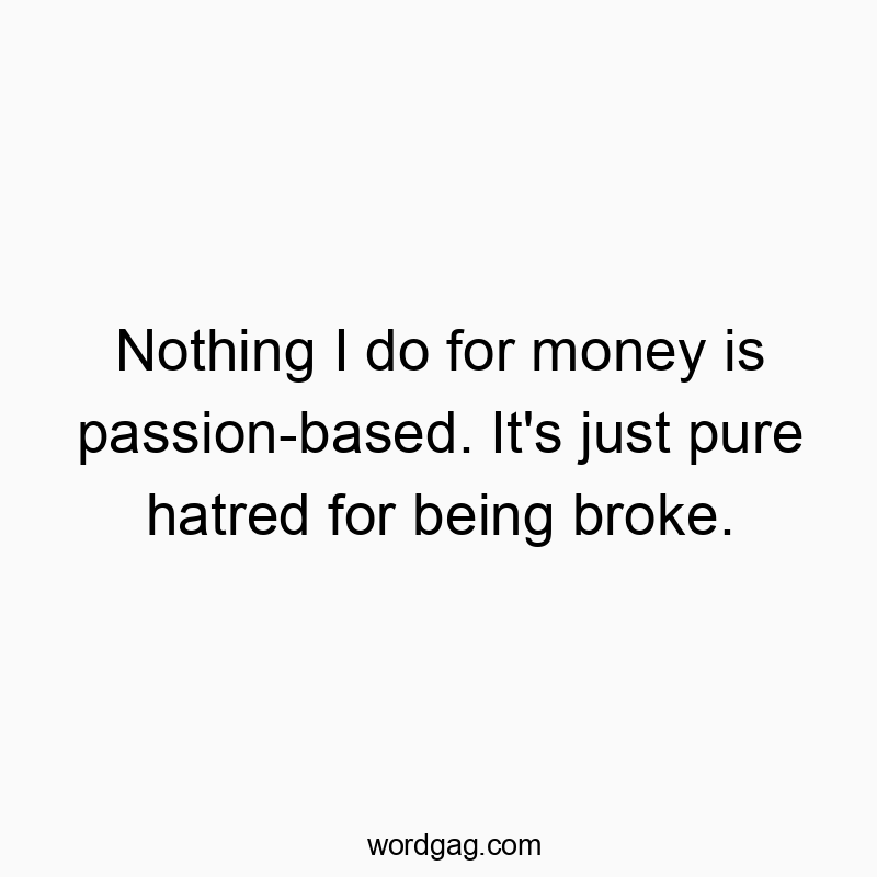 Nothing I do for money is passion-based. It’s just pure hatred for being broke.