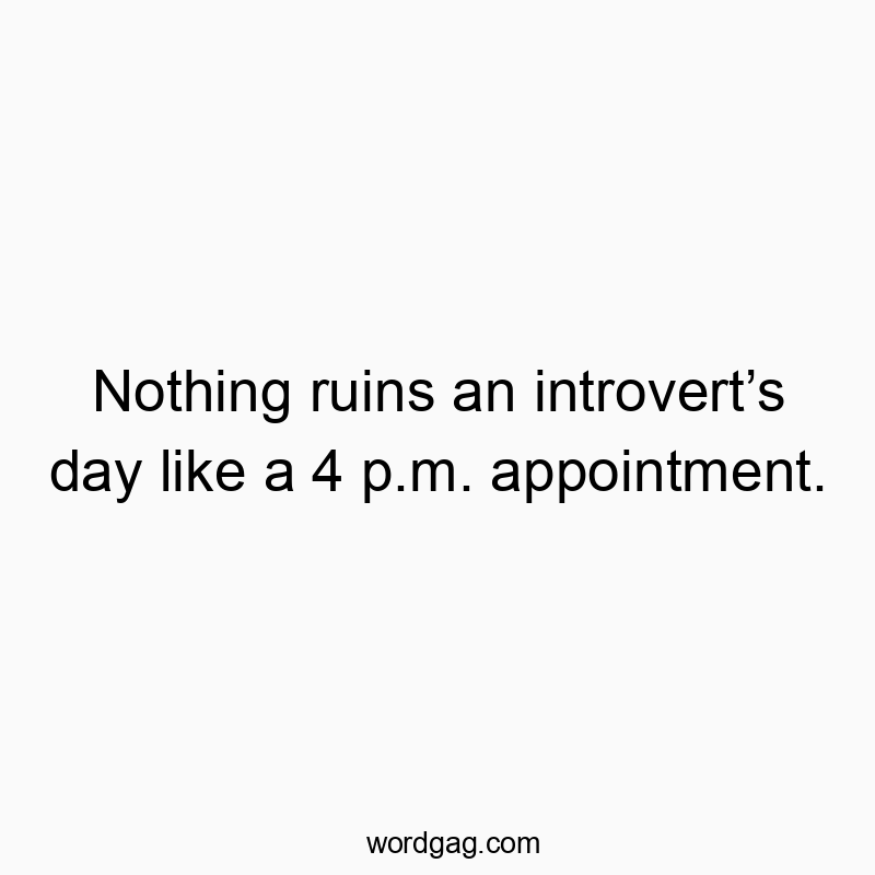 Nothing ruins an introvert’s day like a 4 p.m. appointment.