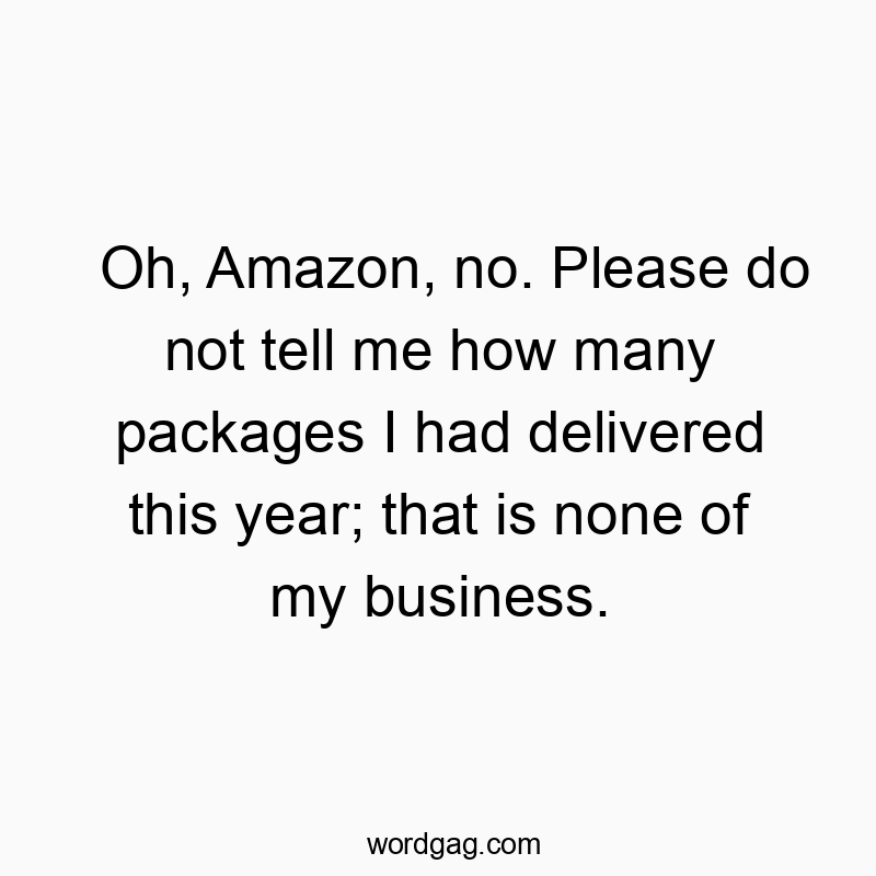 Oh, Amazon, no. Please do not tell me how many packages I had delivered this year; that is none of my business.