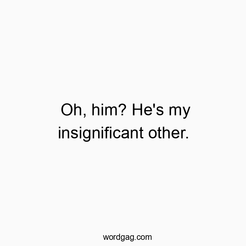 Oh, him? He’s my insignificant other.