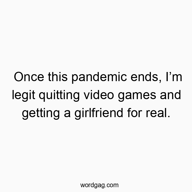 Once this pandemic ends, I’m legit quitting video games and getting a girlfriend for real.