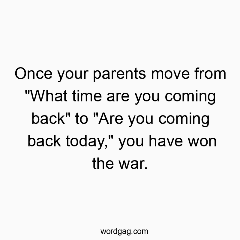 Once your parents move from “What time are you coming back” to “Are you coming back today,” you have won the war.