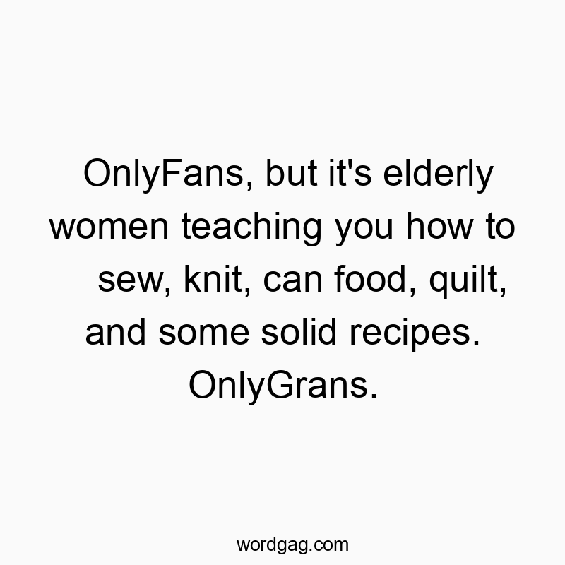 OnlyFans, but it’s elderly women teaching you how to sew, knit, can food, quilt, and some solid recipes. OnlyGrans.