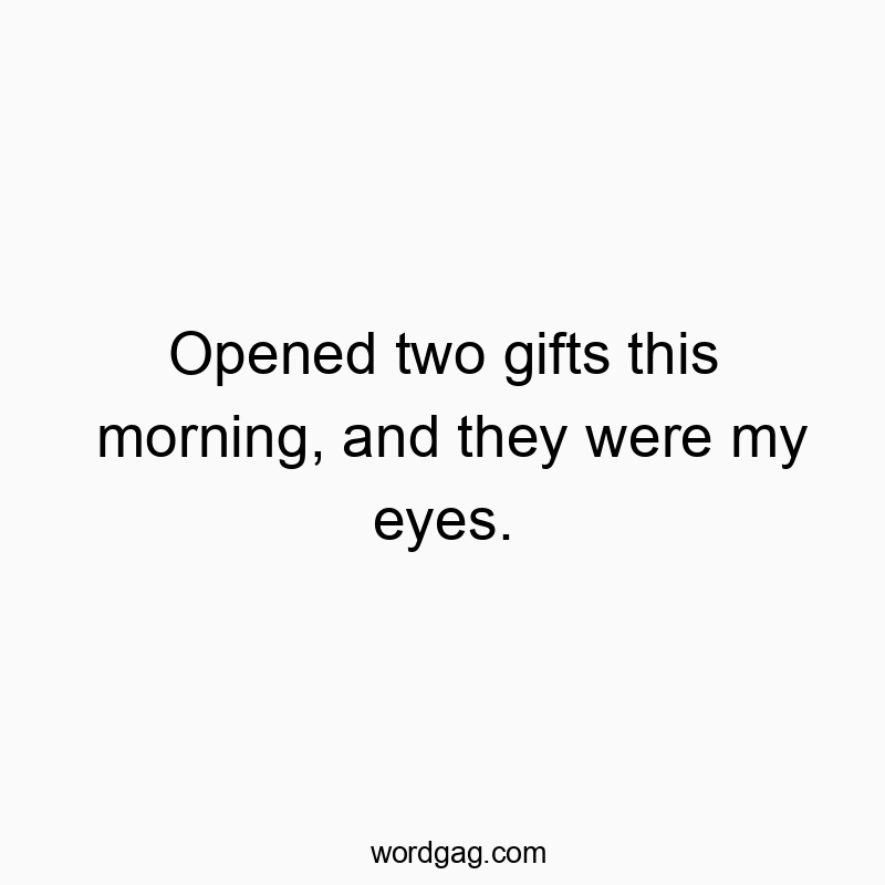 Opened two gifts this morning, and they were my eyes.