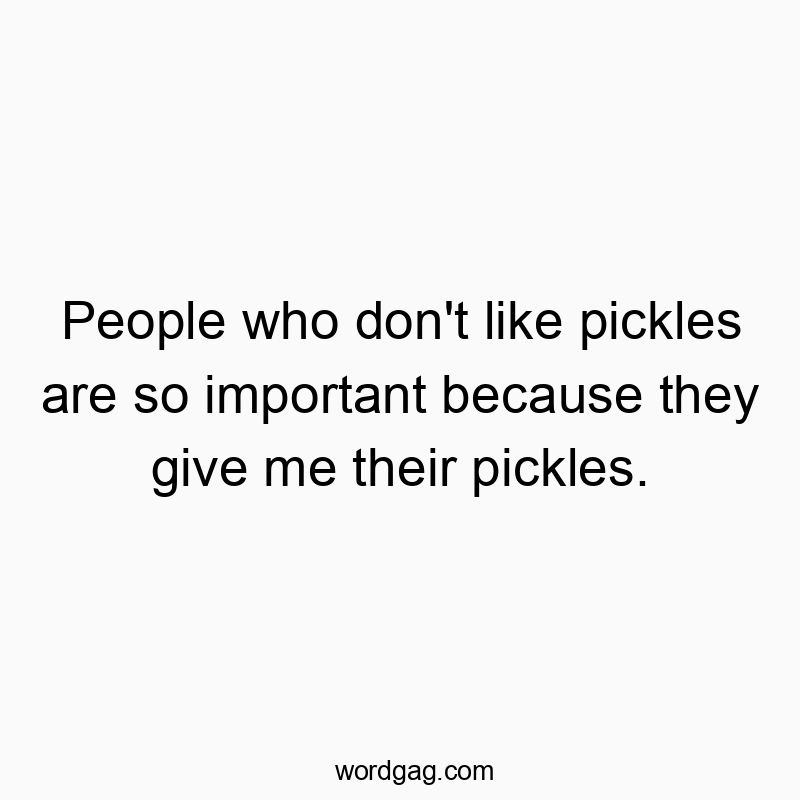 People who don’t like pickles are so important because they give me their pickles.