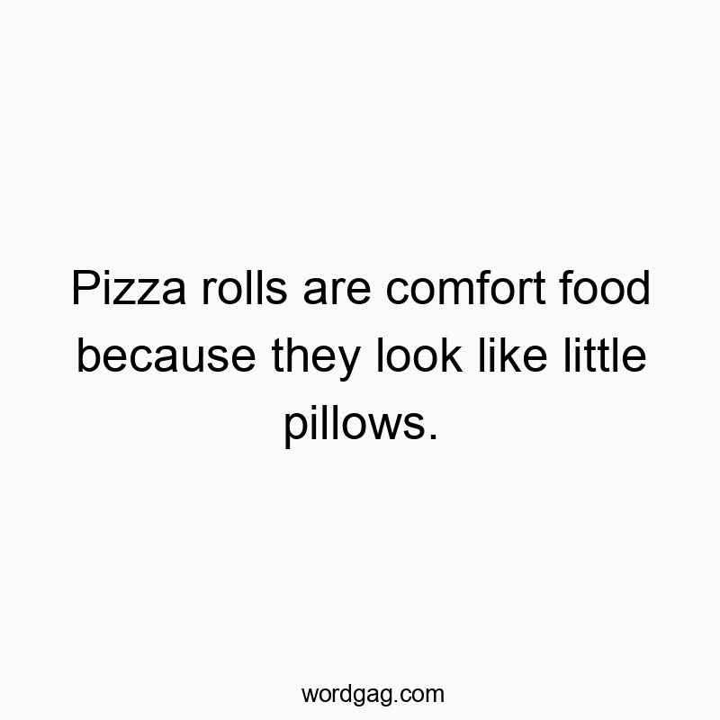 Pizza rolls are comfort food because they look like little pillows.