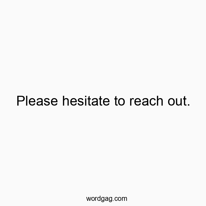 Please hesitate to reach out.