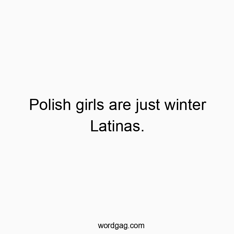Witty remark comparing Polish girls to winter Latinas, playful and humorous text.
