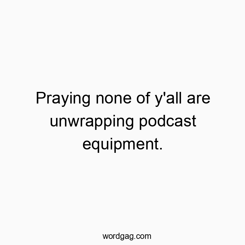 Praying none of y’all are unwrapping podcast equipment.