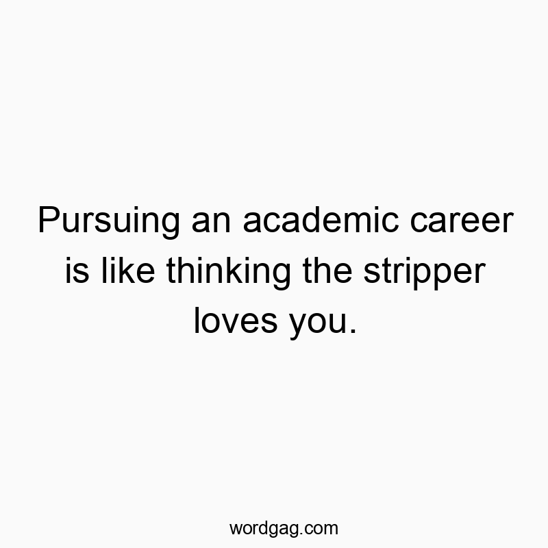 Pursuing an academic career is like thinking the stripper loves you.