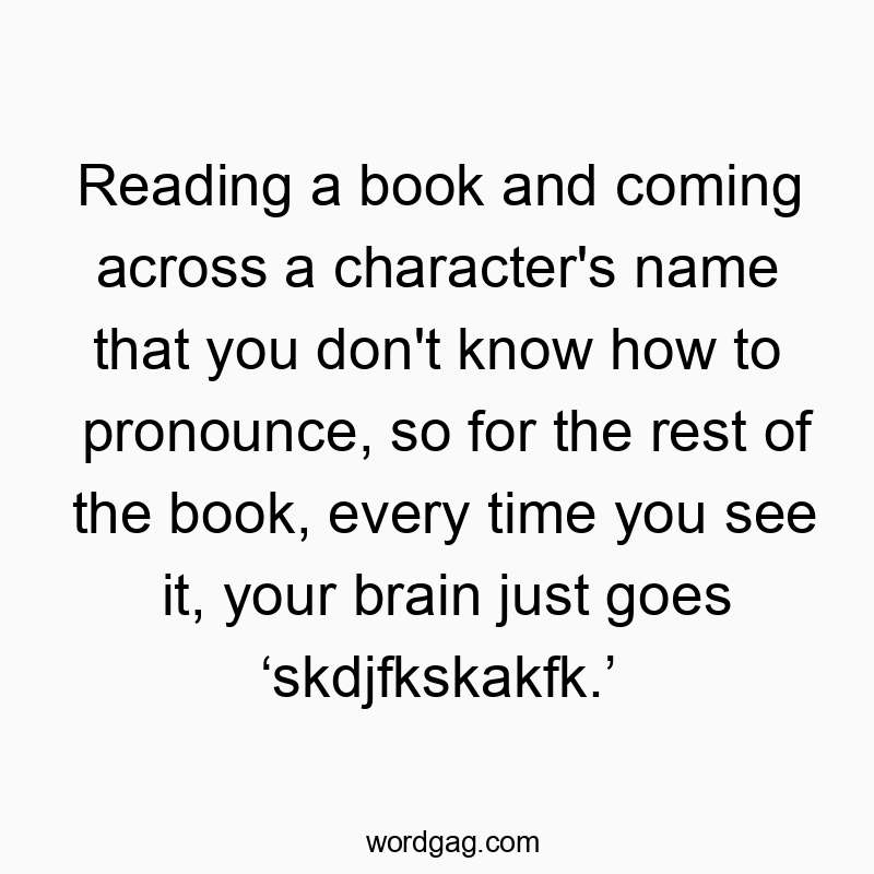 Reading a book and coming across a character’s name that you don’t know how to pronounce, so for the rest of the book, every time you see it, your brain just goes โskdjfkskakfk.โ
