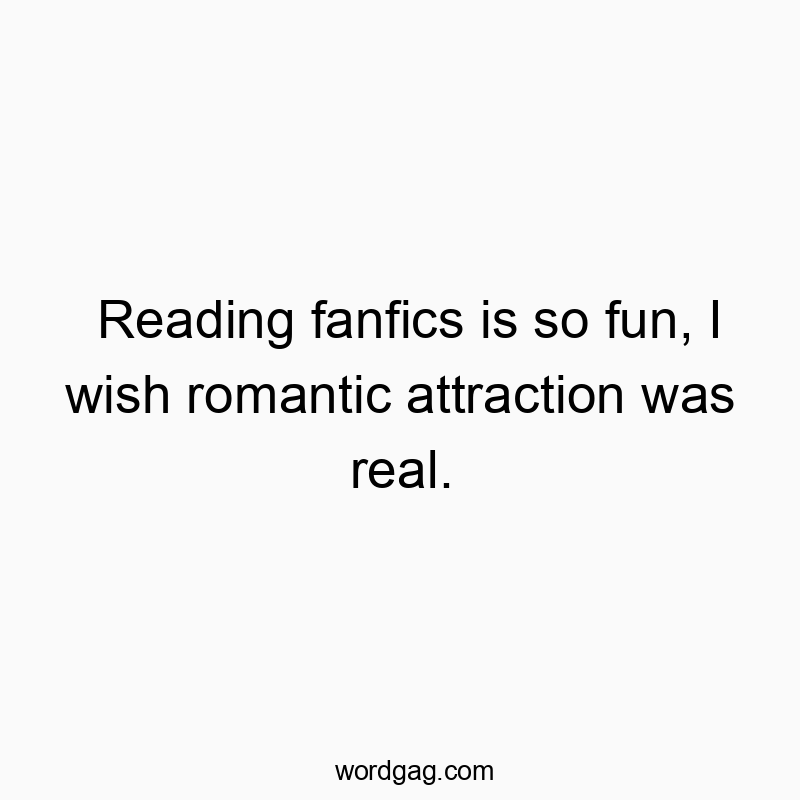 Reading fanfics is so fun, I wish romantic attraction was real.
