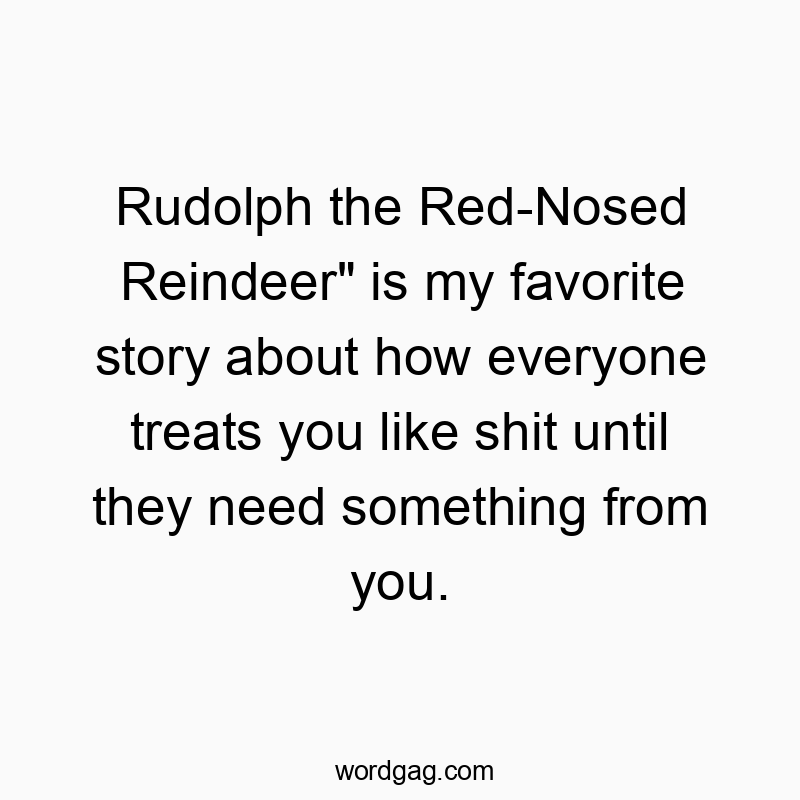 Rudolph the Red-Nosed Reindeer” is my favorite story about how everyone treats you like shit until they need something from you.
