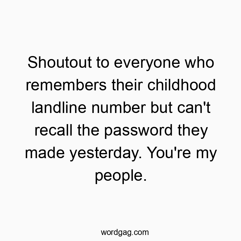 Shoutout to everyone who remembers their childhood landline number but can’t recall the password they made yesterday. You’re my people.