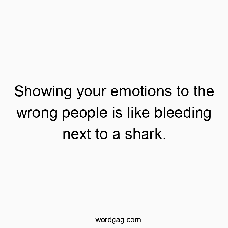 Showing your emotions to the wrong people is like bleeding next to a shark.
