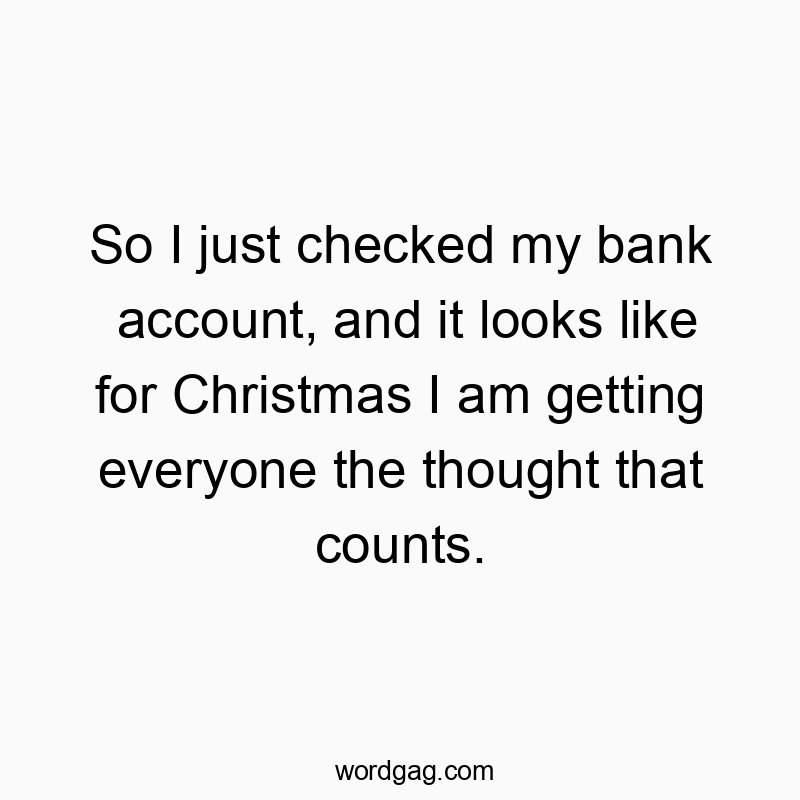 So I just checked my bank account, and it looks like for Christmas I am getting everyone the thought that counts.