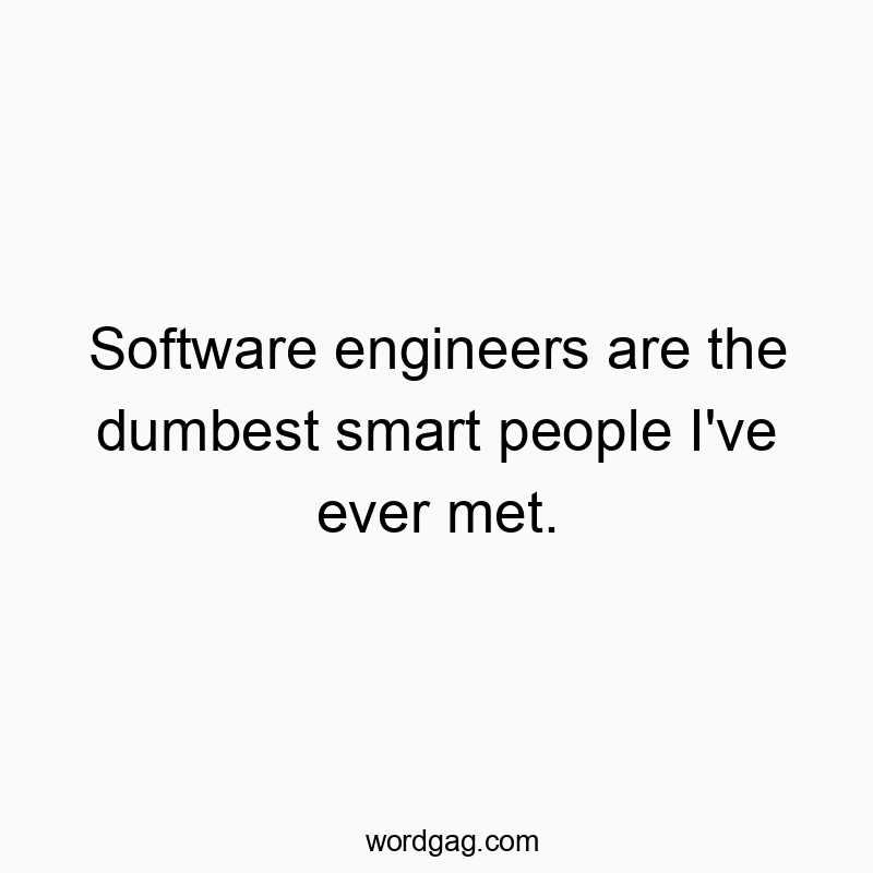 Software engineers are the dumbest smart people I’ve ever met.
