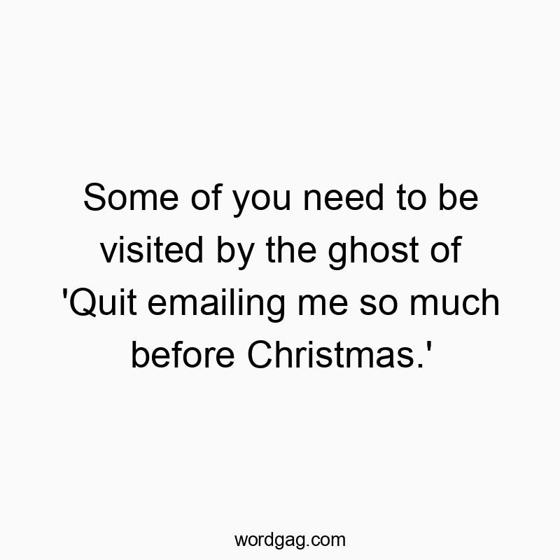 Some of you need to be visited by the ghost of ‘Quit emailing me so much before Christmas.’