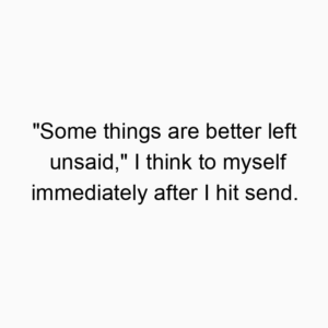 “Some things are better left unsaid,” I think to myself immediately after I hit send.
