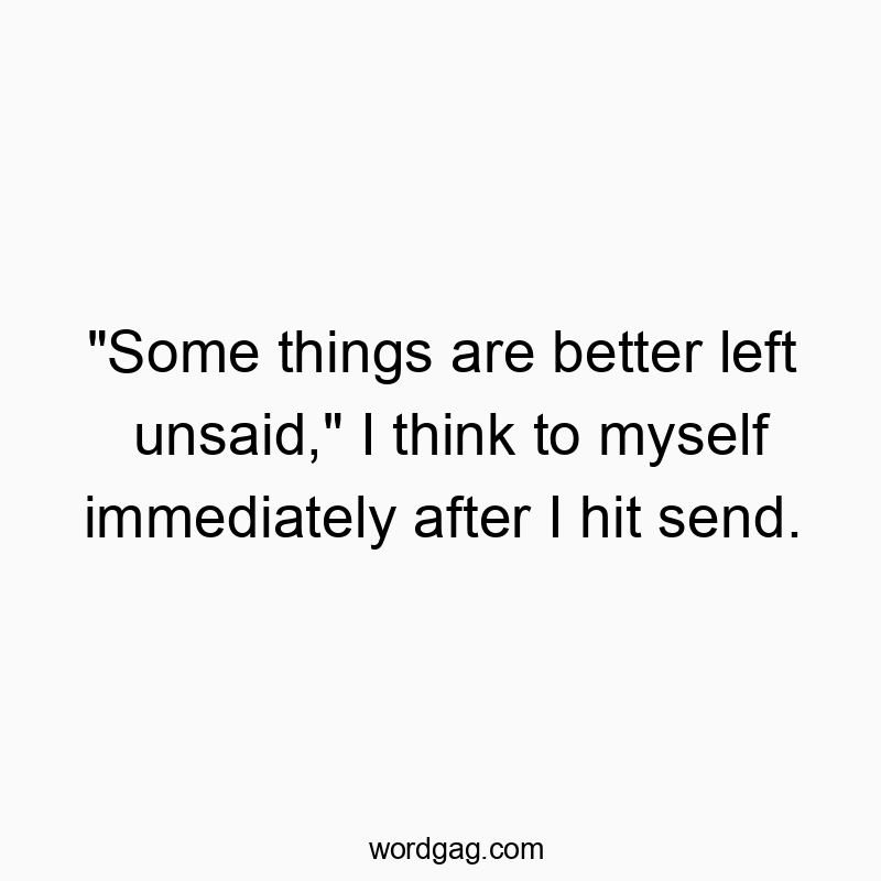 “Some things are better left unsaid,” I think to myself immediately after I hit send.