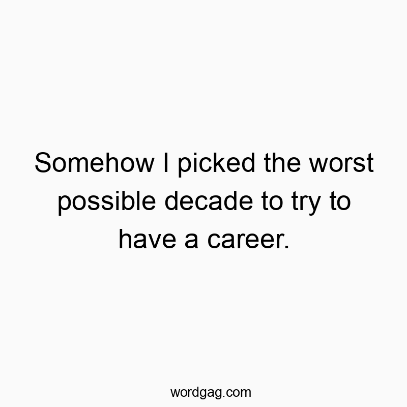 Somehow I picked the worst possible decade to try to have a career.