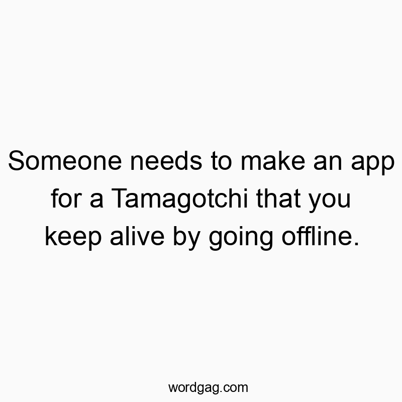 Someone needs to make an app for a Tamagotchi that you keep alive by going offline.