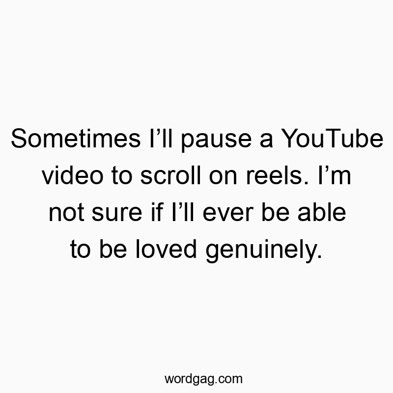 Sometimes I’ll pause a YouTube video to scroll on reels. I’m not sure if I’ll ever be able to be loved genuinely.
