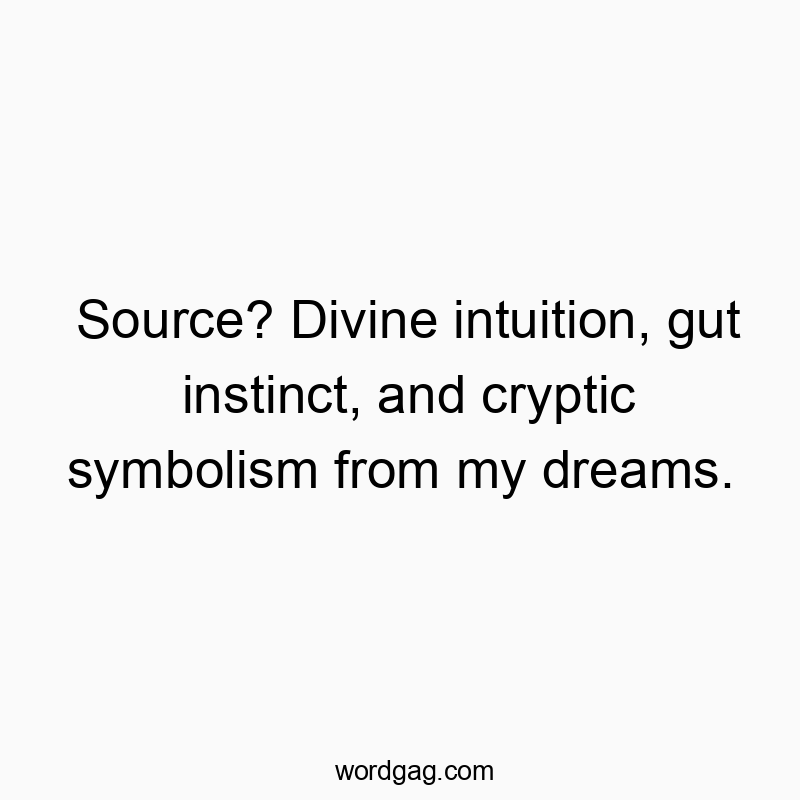 Source? Divine intuition, gut instinct, and cryptic symbolism from my dreams.