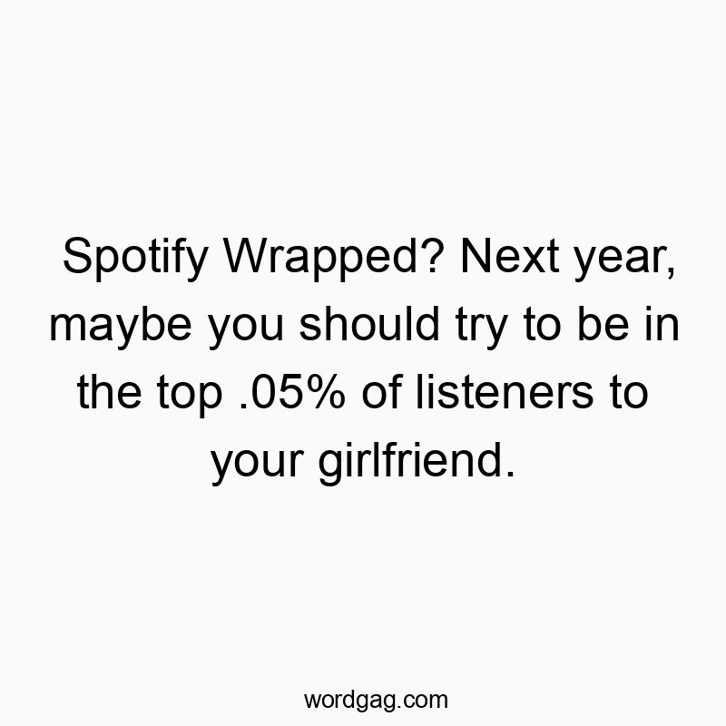 Spotify Wrapped? Next year, maybe you should try to be in the top .05% of listeners to your girlfriend.