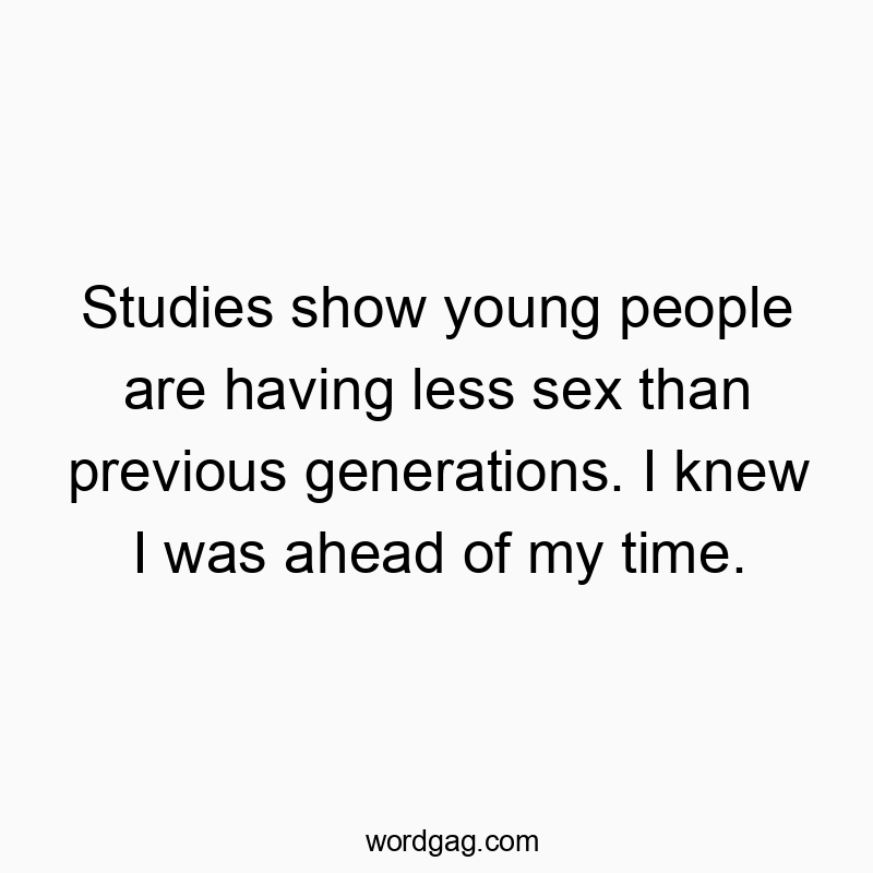 Studies show young people are having less sex than previous generations. I knew I was ahead of my time.
