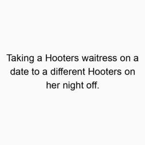 Taking a Hooters waitress on a date to a different Hooters on her night off.