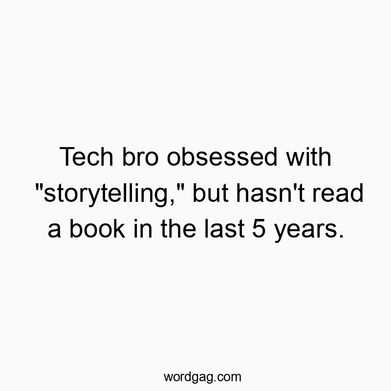 Tech bro obsessed with “storytelling,” but hasn’t read a book in the last 5 years.