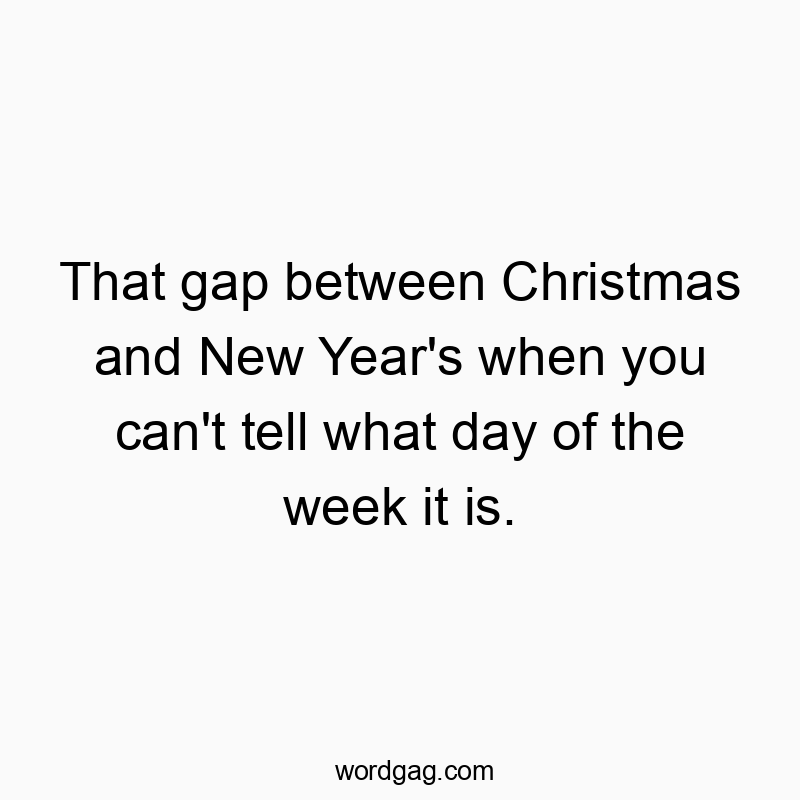 That gap between Christmas and New Year’s when you can’t tell what day of the week it is.