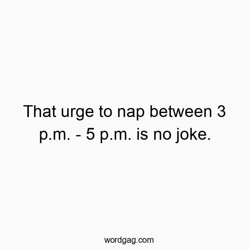 That urge to nap between 3 p.m. – 5 p.m. is no joke.