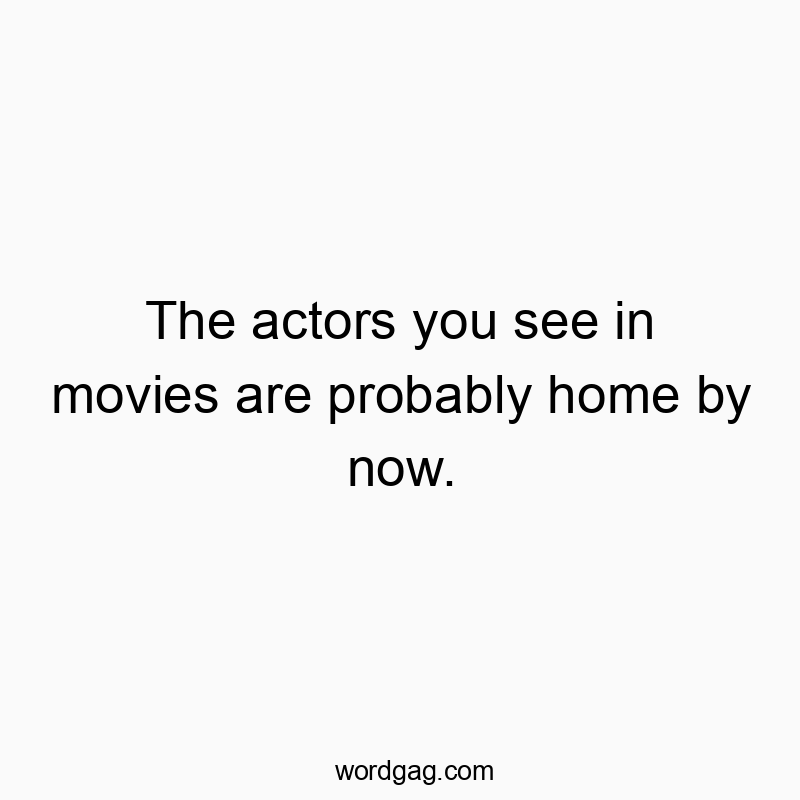 The actors you see in movies are probably home by now.