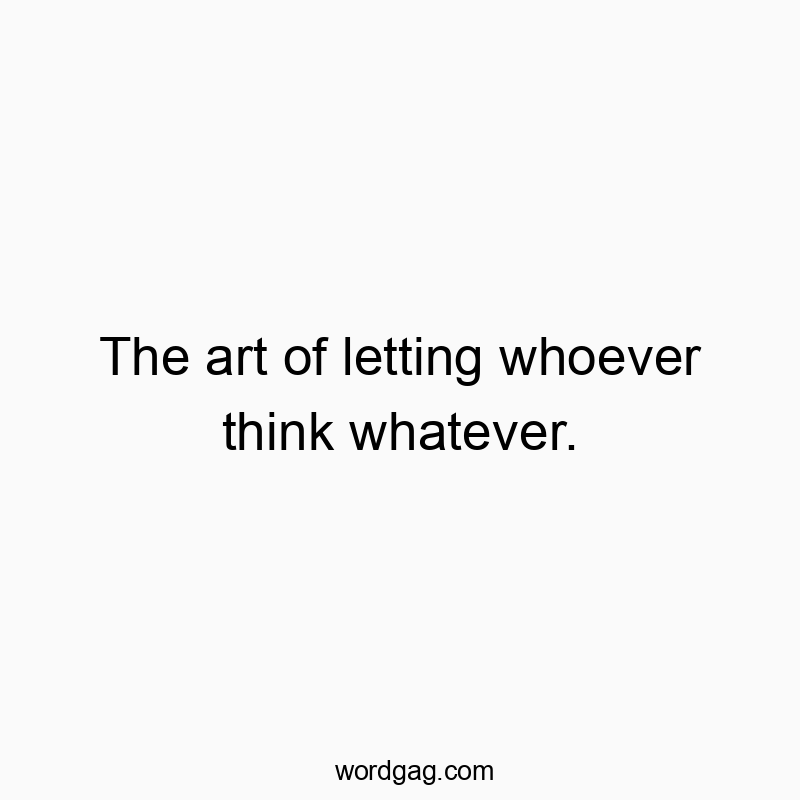 The art of letting whoever think whatever.