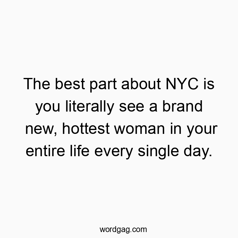 The best part about NYC is you literally see a brand new, hottest woman in your entire life every single day.