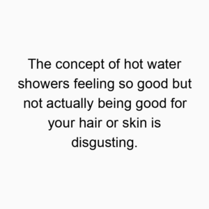 The concept of hot water showers feeling so good but not actually being good for your hair or skin is disgusting.
