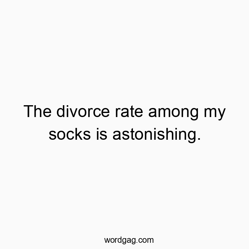 The divorce rate among my socks is astonishing.