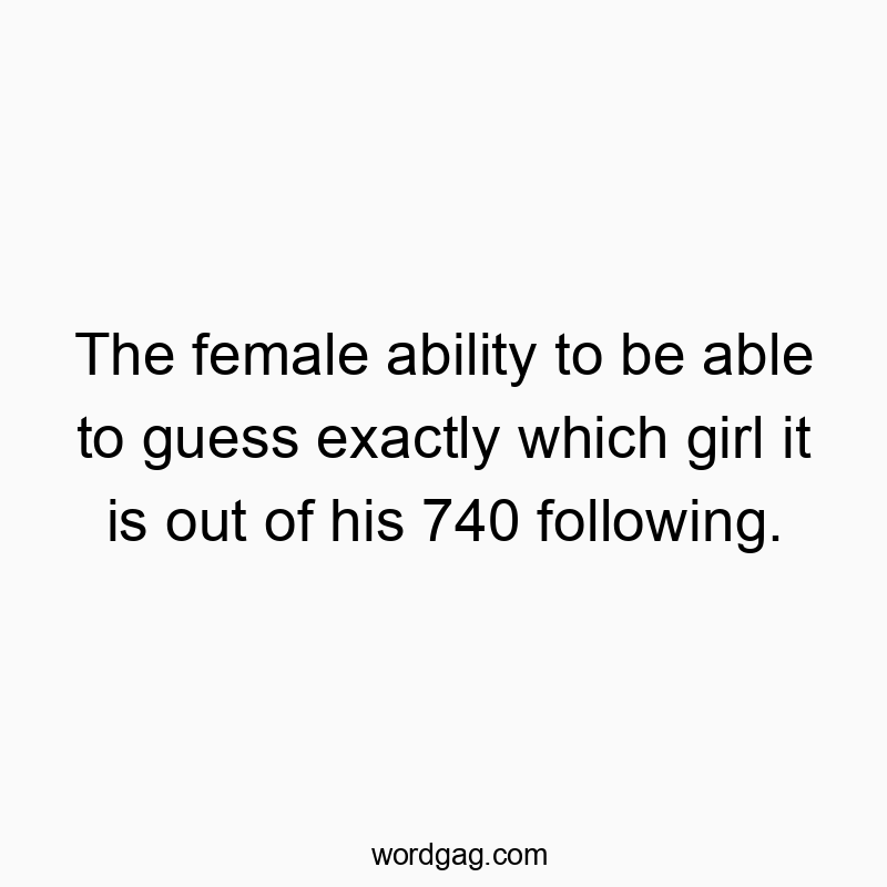 The female ability to be able to guess exactly which girl it is out of his 740 following.