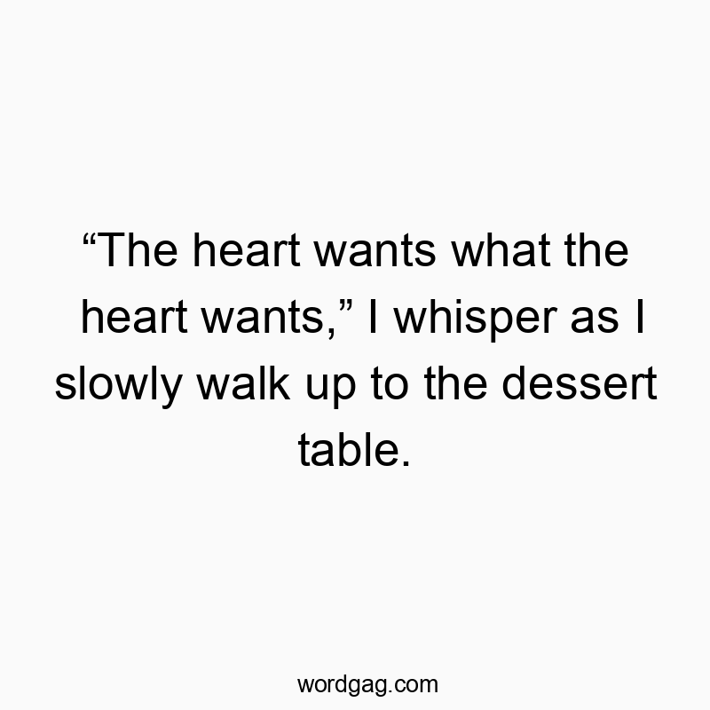 “The heart wants what the heart wants,” I whisper as I slowly walk up to the dessert table.