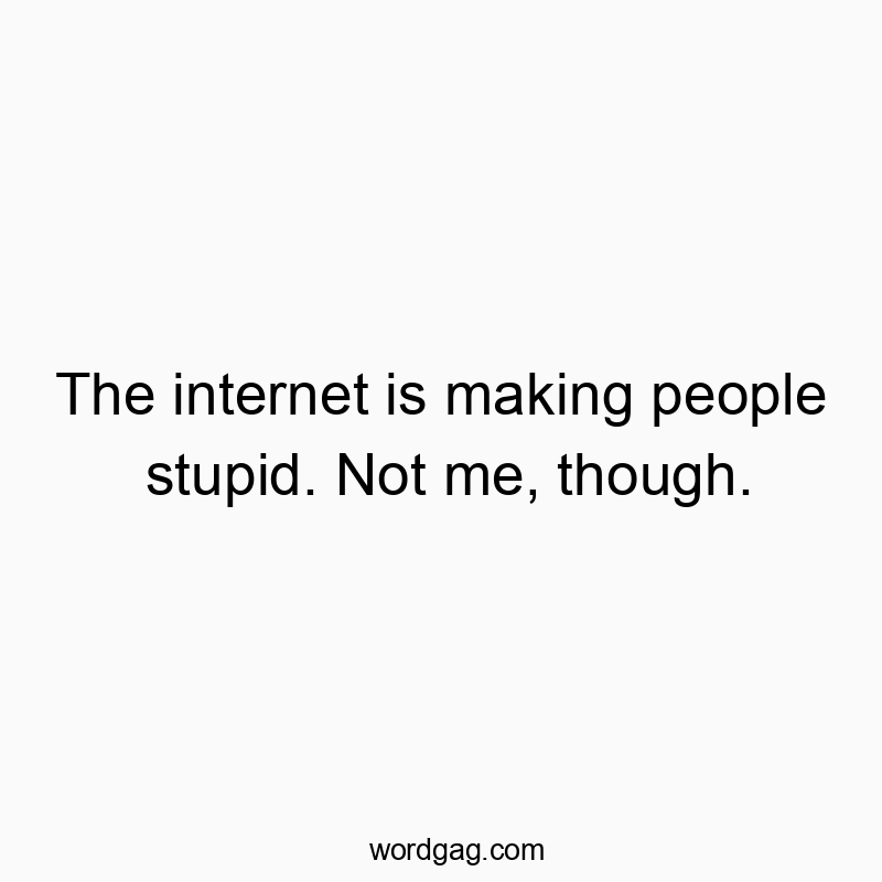 The internet is making people stupid. Not me, though.