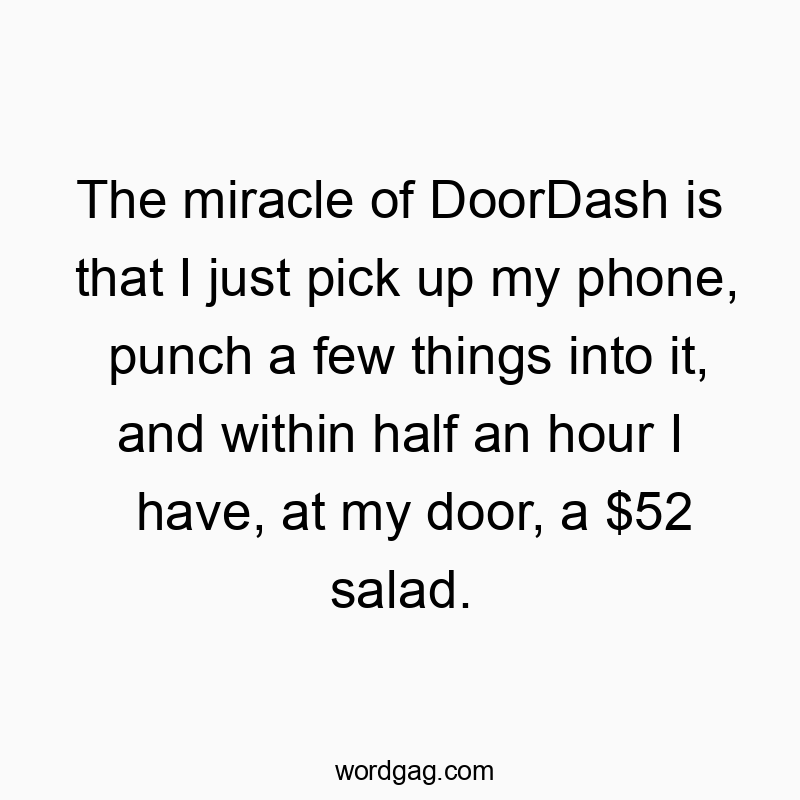 The miracle of DoorDash is that I just pick up my phone, punch a few things into it, and within half an hour I have, at my door, a $52 salad.