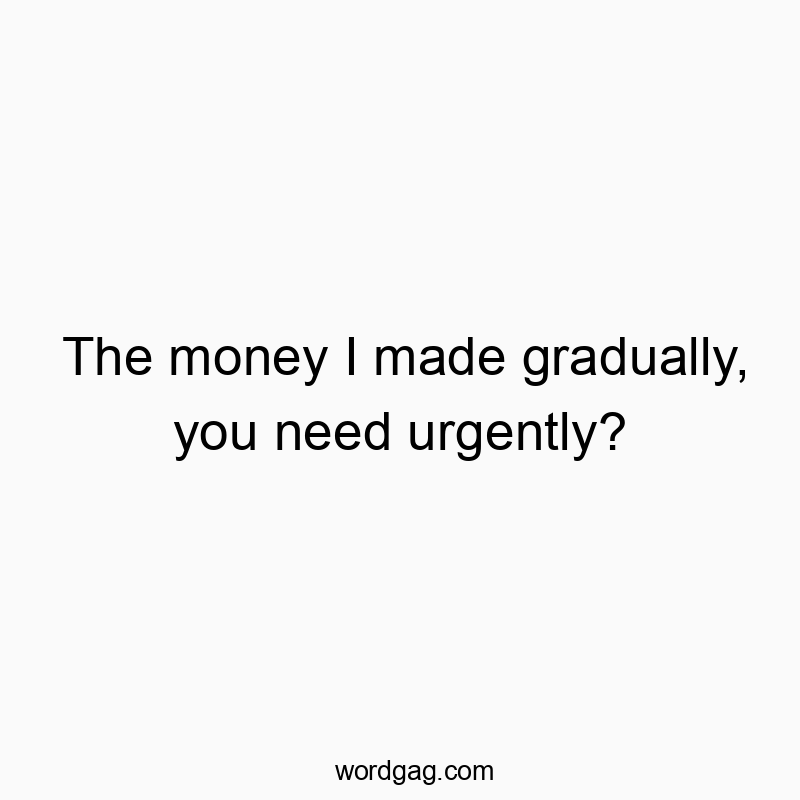 The money I made gradually, you need urgently?