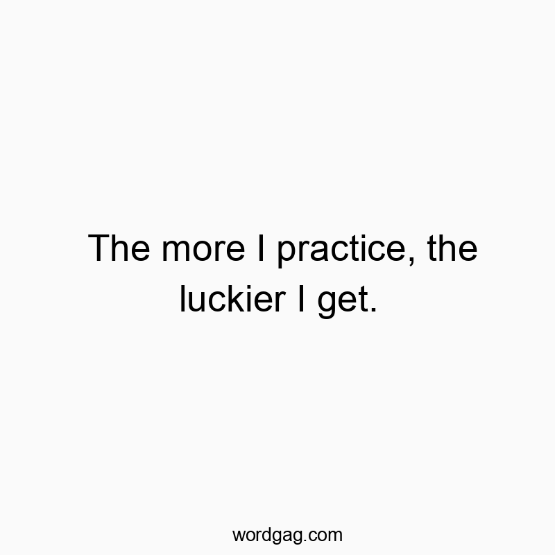 The more I practice, the luckier I get.