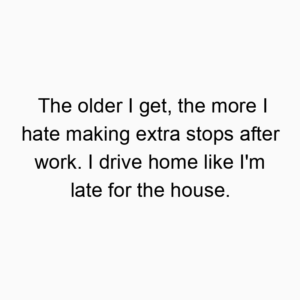The older I get, the more I hate making extra stops after work. I drive home like I’m late for the house.