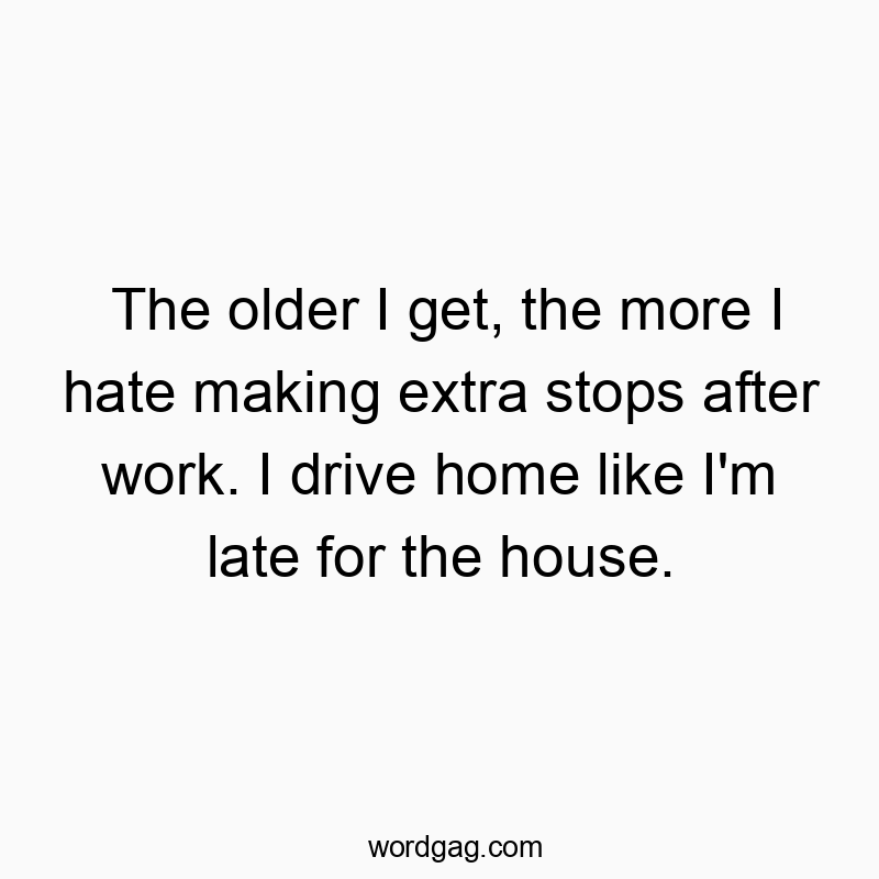 The older I get, the more I hate making extra stops after work. I drive home like I’m late for the house.
