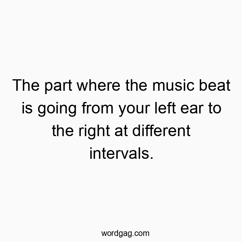 The part where the music beat is going from your left ear to the right at different intervals.