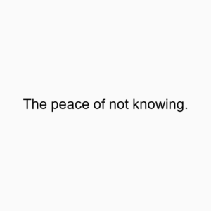 The peace of not knowing.
