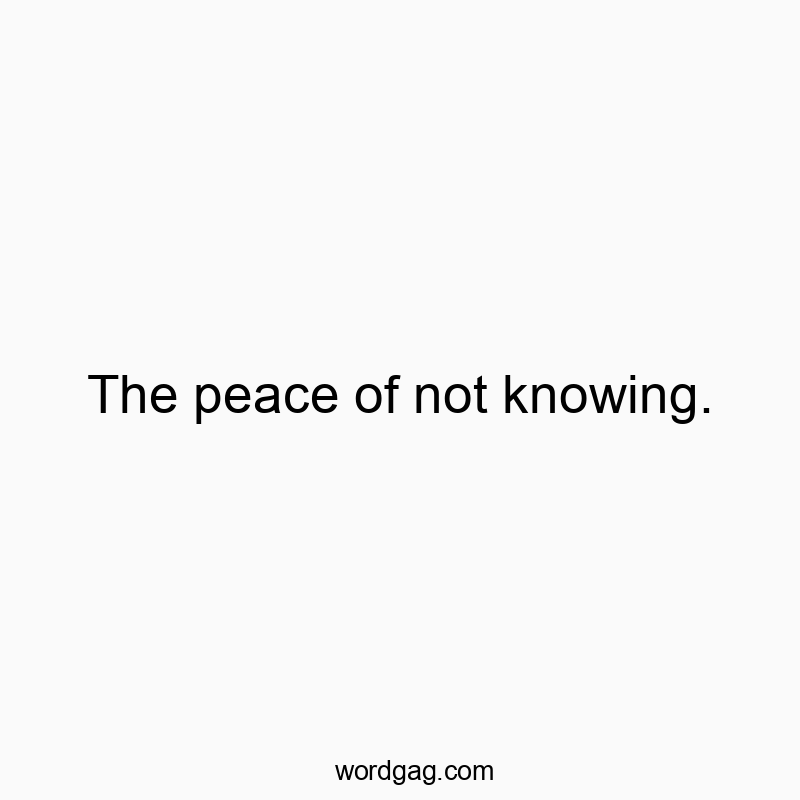 The peace of not knowing.